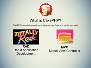 What is CakePHP? 
CakePHP makes building web applications simpler, faster and require less code. 
RAD 
Rapid Application 
Development 
MVC 
Model View Controller 
 