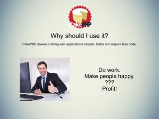 Why should I use it? 
CakePHP makes building web applications simpler, faster and require less code. 
Do work. 
Make people happy. 
??? 
Profit! 
 