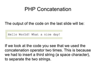 PHP Concatenation
The output of the code on the last slide will be:
If we look at the code you see that we used the
concatenation operator two times. This is because
we had to insert a third string (a space character),
to separate the two strings.
 