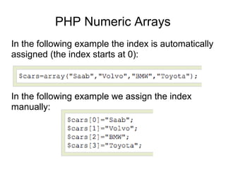 PHP Numeric Arrays
In the following example the index is automatically
assigned (the index starts at 0):
In the following example we assign the index
manually:
 