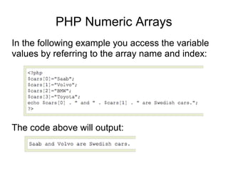 PHP Numeric Arrays
In the following example you access the variable
values by referring to the array name and index:
The code above will output:
 