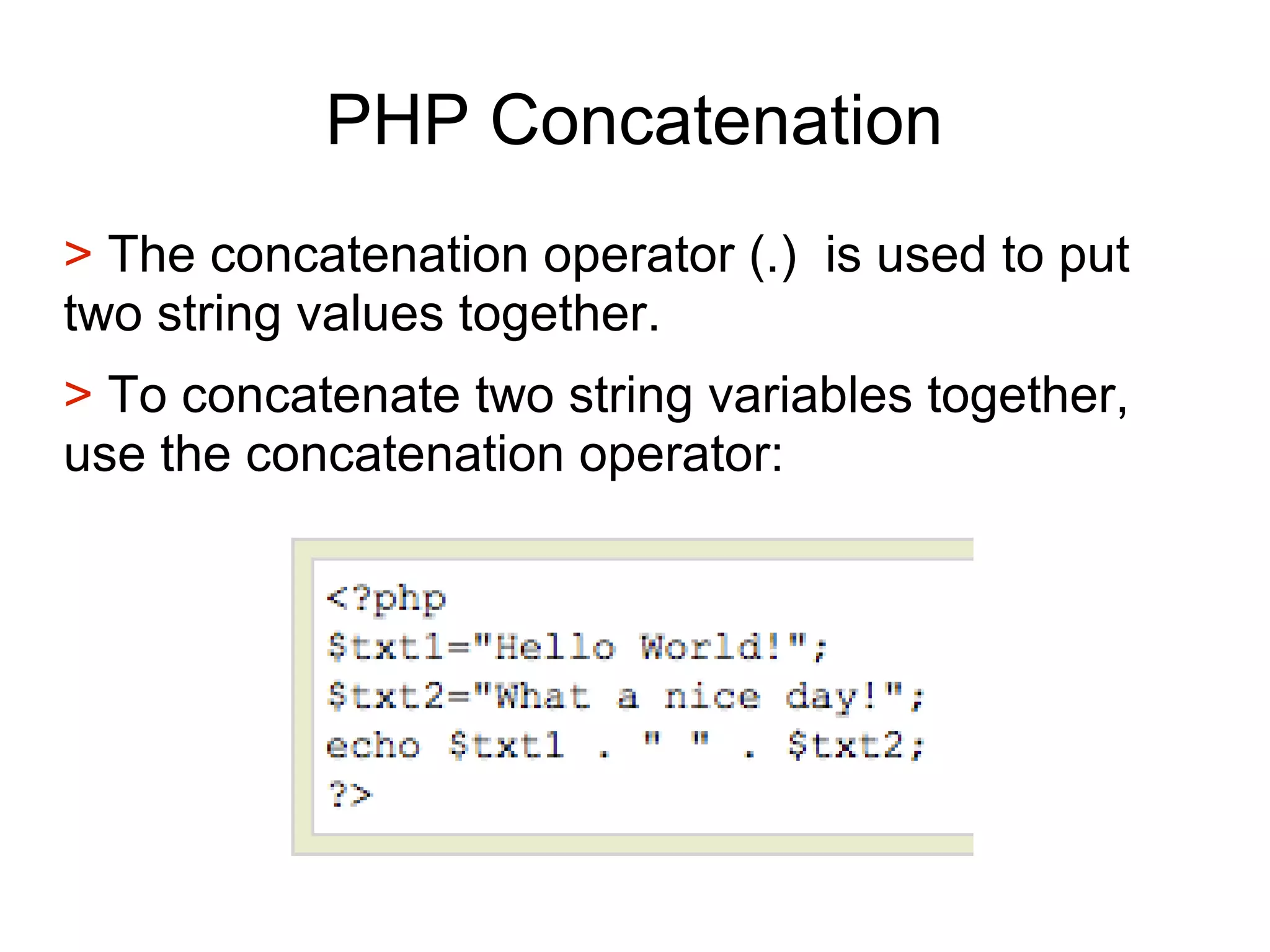 PHP Concatenation
> The concatenation operator (.) is used to put
two string values together.
> To concatenate two string variables together,
use the concatenation operator:
 