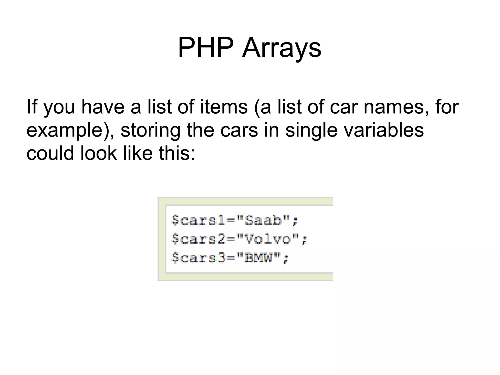 PHP Arrays
If you have a list of items (a list of car names, for
example), storing the cars in single variables
could look like this:
 