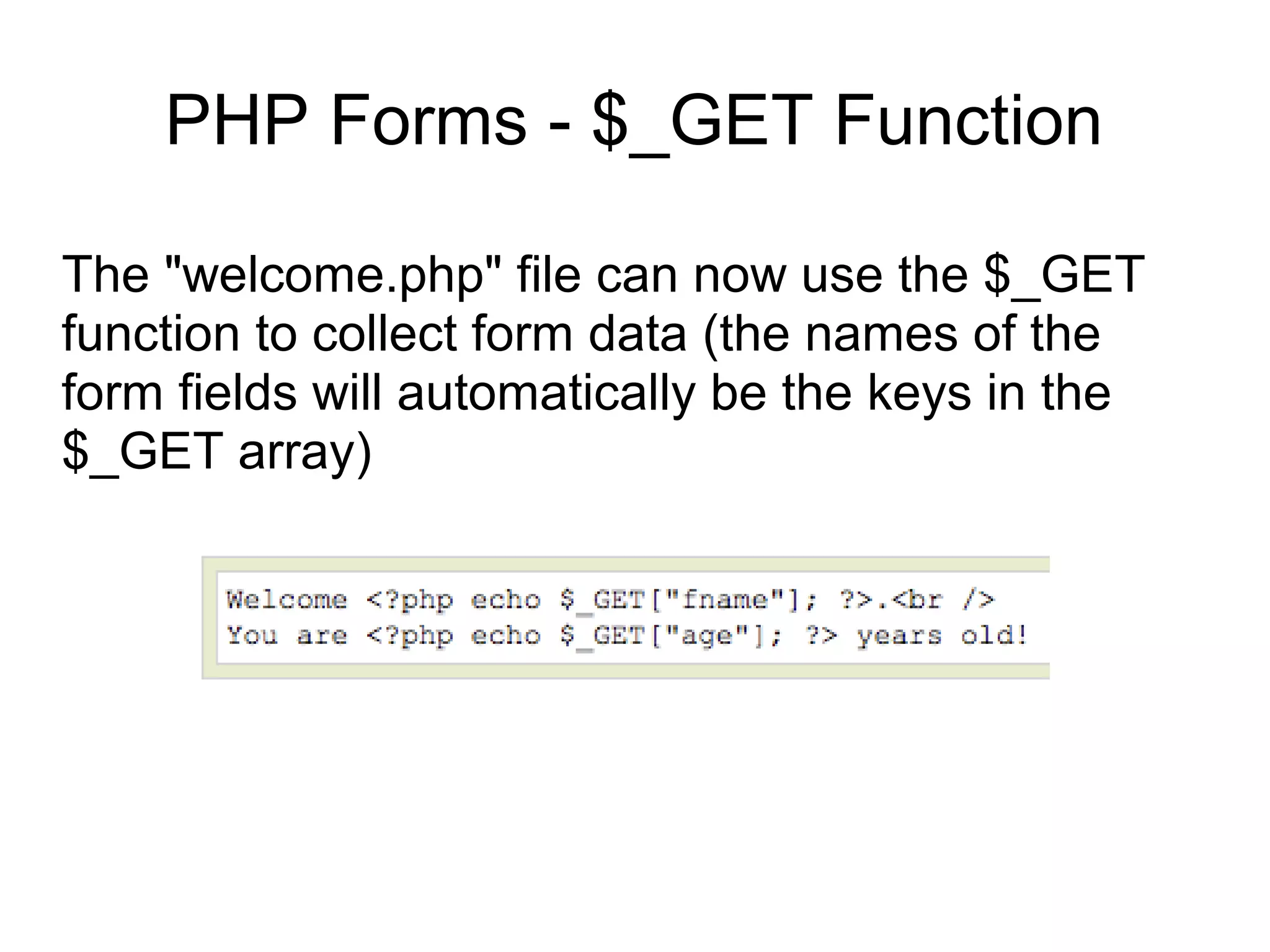 PHP Forms - $_GET Function
The "welcome.php" file can now use the $_GET
function to collect form data (the names of the
form fields will automatically be the keys in the
$_GET array)
 