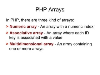PHP Arrays
In PHP, there are three kind of arrays:
> Numeric array - An array with a numeric index
> Associative array - An array where each ID
key is associated with a value
> Multidimensional array - An array containing
one or more arrays
 
