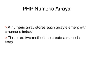 PHP Numeric Arrays
> A numeric array stores each array element with
a numeric index.
> There are two methods to create a numeric
array.
 