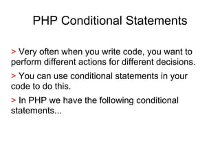 PHP Conditional Statements
> Very often when you write code, you want to
perform different actions for different decisions.
> You can use conditional statements in your
code to do this.
> In PHP we have the following conditional
statements...
 