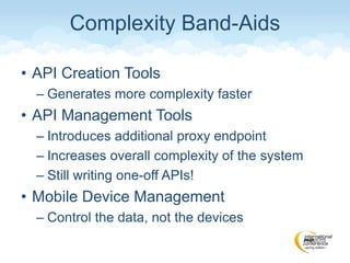 • API Creation Tools
– Generates more complexity faster
• API Management Tools
– Introduces additional proxy endpoint
– Increases overall complexity of the system
– Still writing one-off APIs!
• Mobile Device Management
– Control the data, not the devices
Complexity Band-Aids
 
