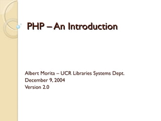 PHP – An Introduction Albert Morita – UCR Libraries Systems Dept. December 9, 2004 Version 2.0 