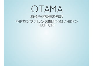 OTAMA
あるPHP拡張のお話
PHPカンファレンス関西2013 / HIDEO
HATTORI
 