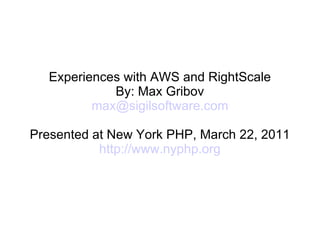 Experiences with AWS and RightScale
             By: Max Gribov
          max@sigilsoftware.com

Presented at New York PHP, March 22, 2011
           http://www.nyphp.org
 
