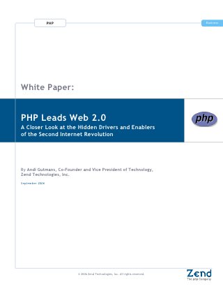 PHP                                                            Business




White Paper:


PHP Leads Web 2.0
A Closer Look at the Hidden Drivers and Enablers
of the Second Internet Revolution




By Andi Gutmans, Co-Founder and Vice President of Technology,
Zend Technologies, Inc.
September 2006




                          © 2006 Zend Technologies, Inc. All rights reserved.
