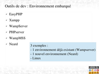    
✔ EasyPHP
✔ Xampp
✔ WampServer
✔ PHPserver
✔ WampMSS
✔ Neard
Outils de dev : Environnement embarqué
3 exemples : 
­ 1 environnement déjà existant (Wampserver)
­ 1 nouvel environnement (Neard)
­ Linux
 
