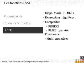    
✔ Dispo MariaDB 10.0+
✔ Expressions régulières
✔ Compatible
✔ REGEXP
✔ RLIKE operator
✔ Fonctionne
✔ Multi caractères
Microseconds
Colonnes Virtuelles
PCRE
Les fonctions (3/5)
Source : https://mariadb.com/kb/en/pcre­regular­expressions/
 