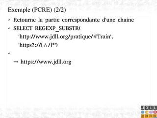    
✔ Retourne la partie correspondante d'une chaine
✔ SELECT REGEXP_SUBSTR(
'http://www.jdll.org/pratique/#Train',
'https?://[^/]*')
✔
→ https://www.jdll.org
Exemple (PCRE) (2/2)
 