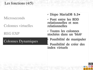    
✔ Dispo MariaDB 5.3+
✔ Pont entre les BDD
relationnelles et non
relationnelles
✔ Toutes les colonnes
stockées dans un 'blob'
✔ Possibilité de manipuler
✔ Possibilité de créer des
index virtuels
Microseconds
Colonnes virtuelles
REG EXP
Les fonctions (4/5)
Colonnes Dynamiques
 