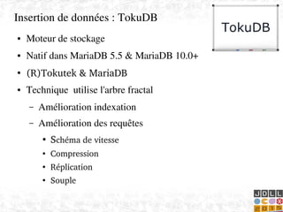    
Insertion de données : TokuDB
● Moteur de stockage
● Natif dans MariaDB 5.5 & MariaDB 10.0+
●
(R)Tokutek & MariaDB
● Technique  utilise l'arbre fractal
– Amélioration indexation
– Amélioration des requêtes
●
Schéma de vitesse
●
Compression
●
Réplication
●
Souple
 