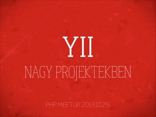 YII
NAGY PROJEKTEKBEN
PHP MEETUP, 2013.10.29.

 
