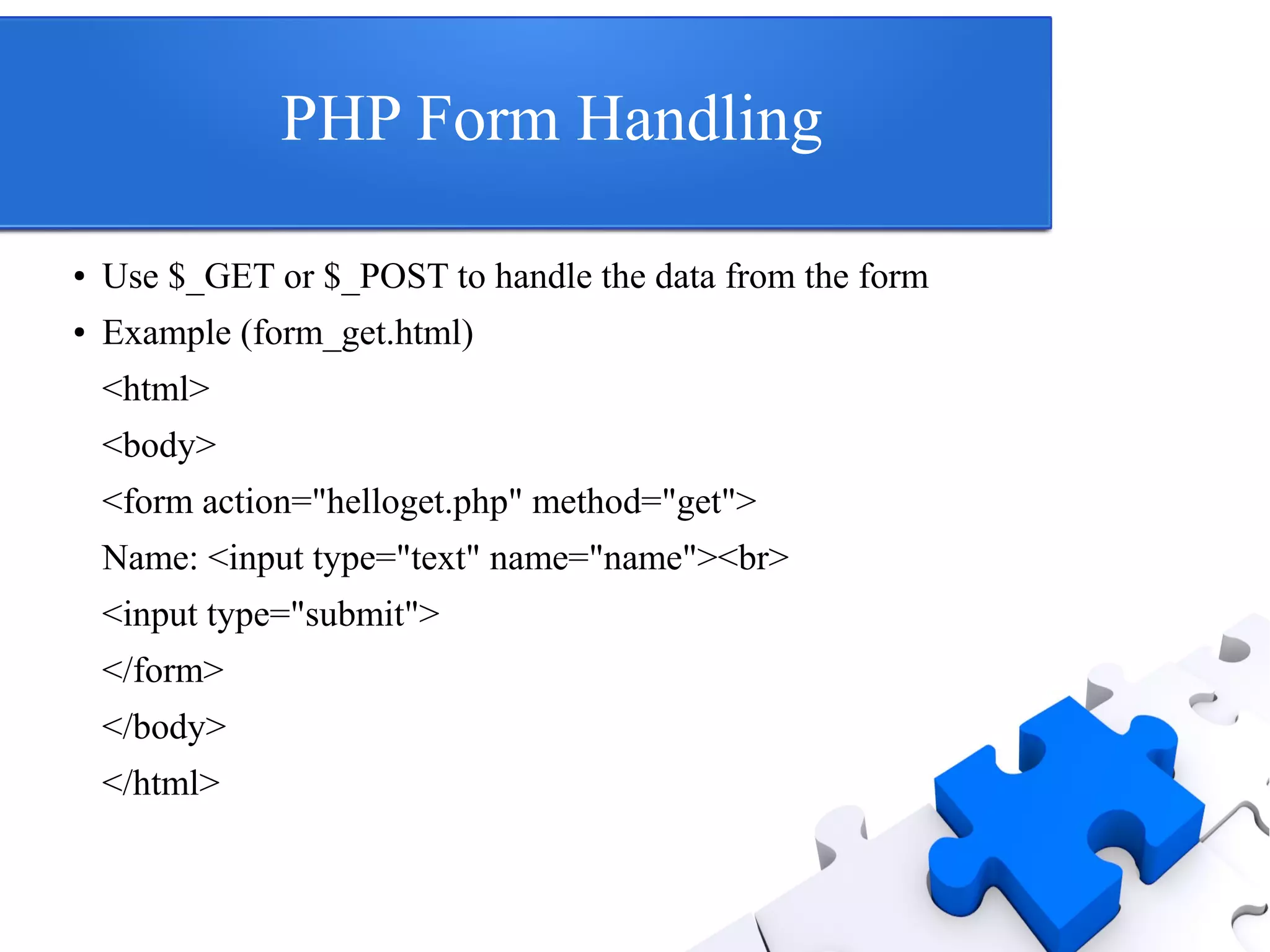 PHP Form Handling
● Use $_GET or $_POST to handle the data from the form
● Example (form_get.html)
<html>
<body>
<form action="helloget.php" method="get">
Name: <input type="text" name="name"><br>
<input type="submit">
</form>
</body>
</html>
 