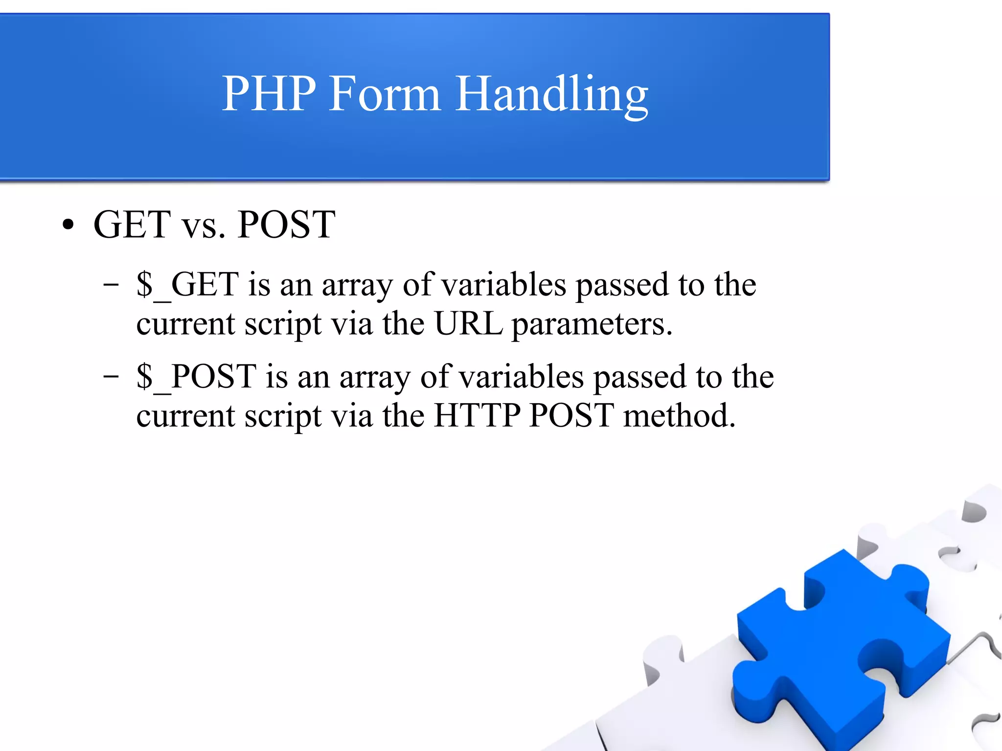 PHP Form Handling
● GET vs. POST
– $_GET is an array of variables passed to the
current script via the URL parameters.
– $_POST is an array of variables passed to the
current script via the HTTP POST method.
 