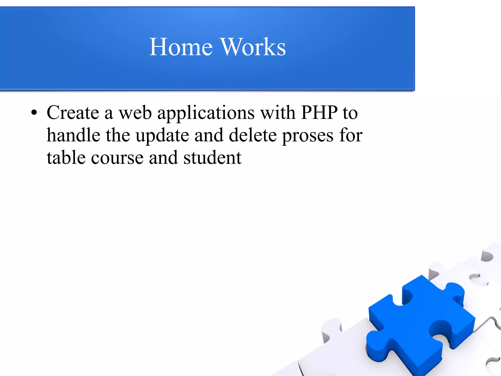 Home Works
● Create a web applications with PHP to
handle the update and delete proses for
table course and student
 
