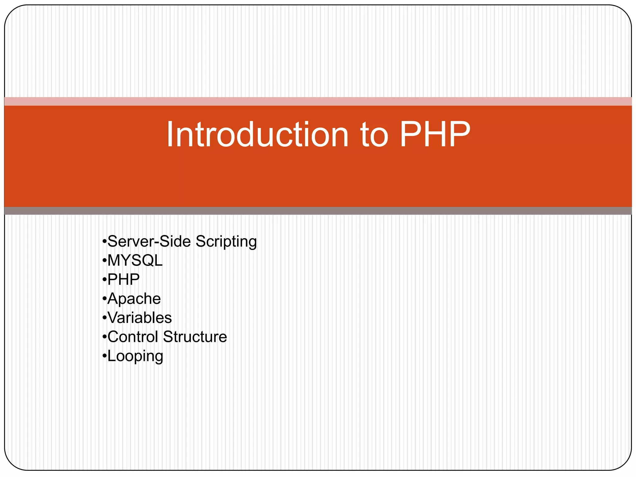 Introduction to PHP •Server-Side Scripting •MYSQL •PHP •Apache •Variables •Control Structure •Looping 