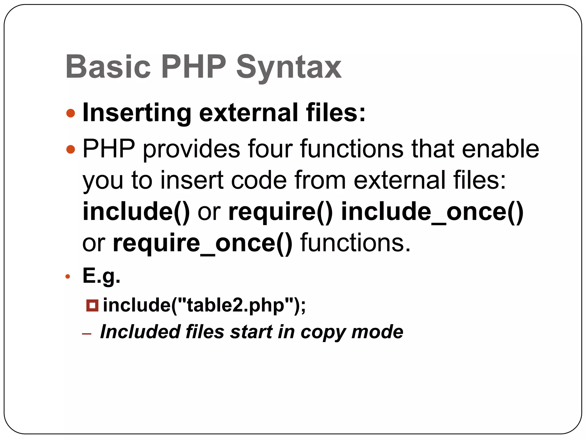 Basic PHP Syntax  Inserting external files:  PHP provides four functions that enable you to insert code from external files: include() or require() include_once() or require_once() functions. • E.g.  include("table2.php"); – Included files start in copy mode 