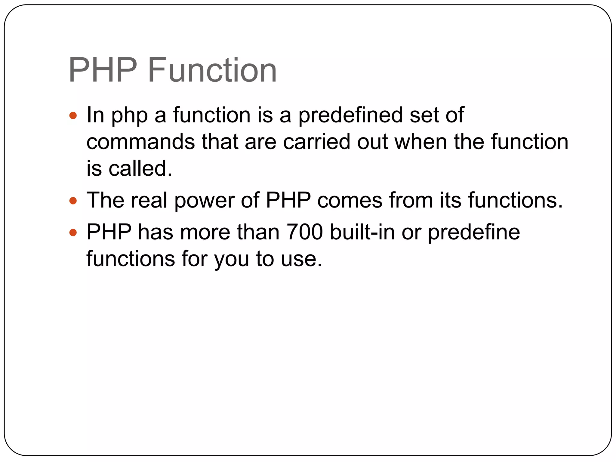 PHP Function  In php a function is a predefined set of commands that are carried out when the function is called.  The real power of PHP comes from its functions.  PHP has more than 700 built-in or predefine functions for you to use. 