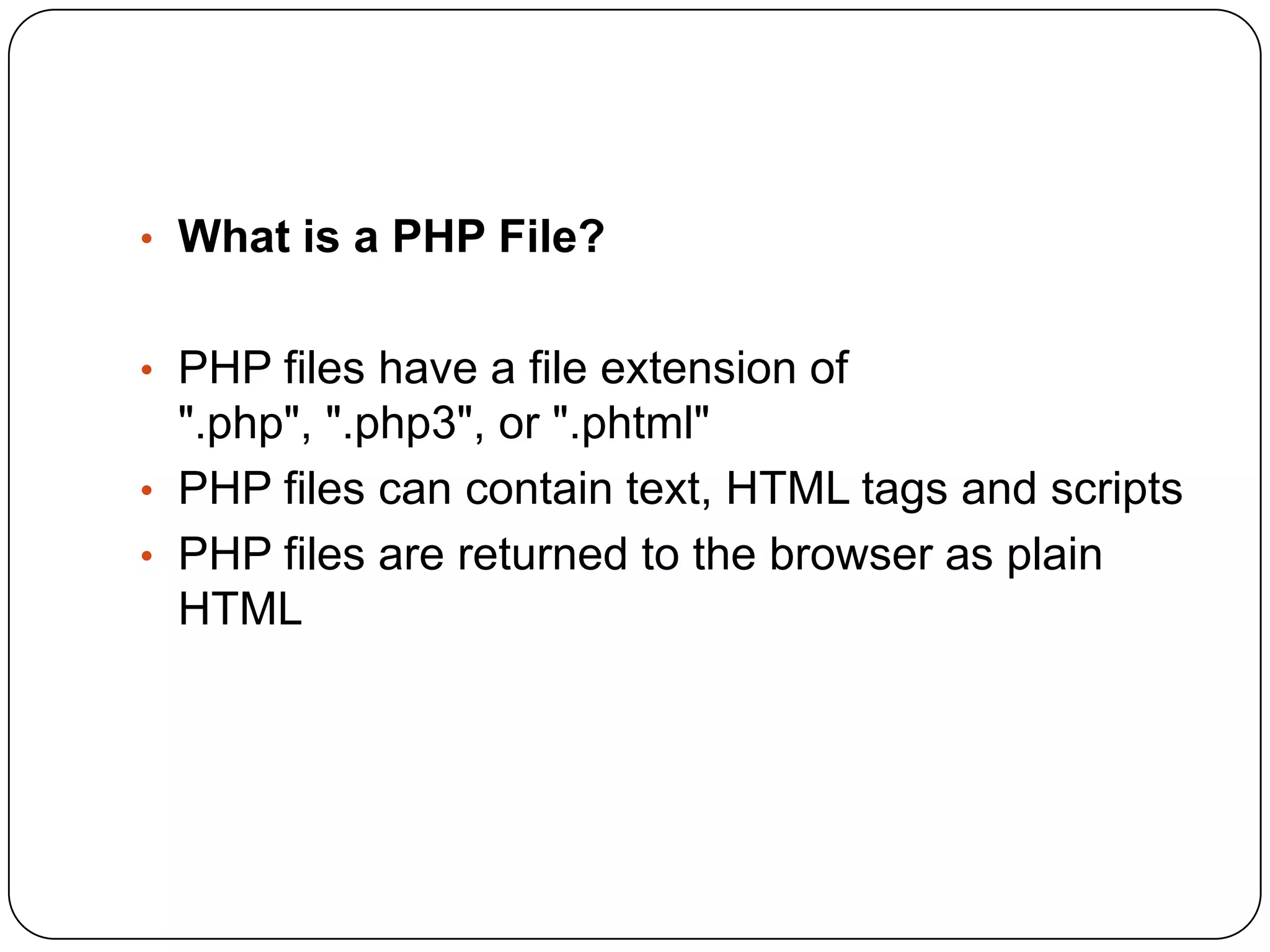 • What is a PHP File? • PHP files have a file extension of ".php", ".php3", or ".phtml" • PHP files can contain text, HTML tags and scripts • PHP files are returned to the browser as plain HTML 