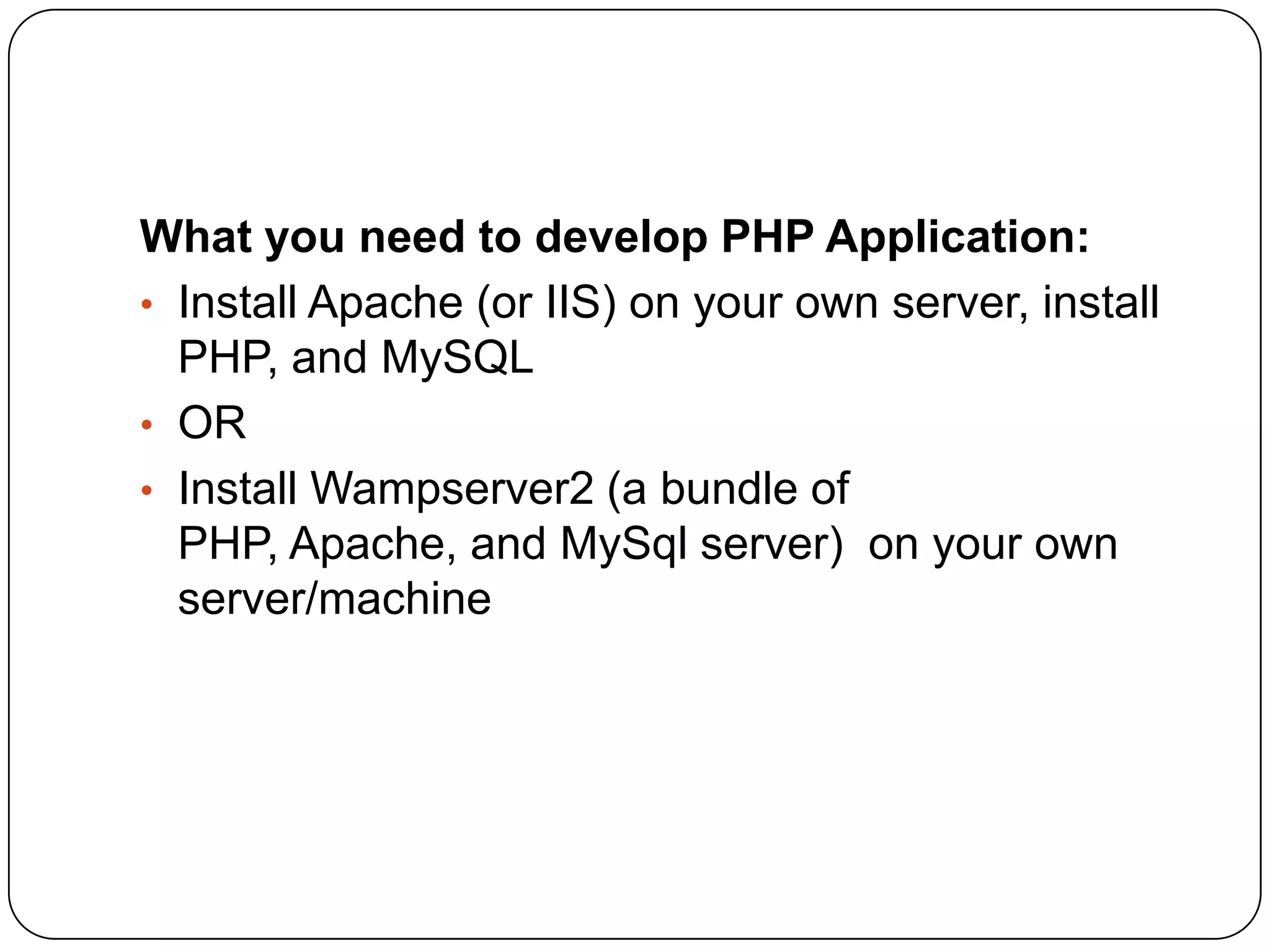What you need to develop PHP Application: • Install Apache (or IIS) on your own server, install PHP, and MySQL • OR • Install Wampserver2 (a bundle of PHP, Apache, and MySql server) on your own server/machine 