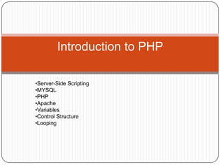 Introduction to PHP
•Server-Side Scripting
•MYSQL
•PHP
•Apache
•Variables
•Control Structure
•Looping

 