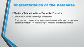 Characteristics of the Database
Sharing of Data and MultiuserTransaction Processing
• ConcurrencyControl to manage transactions
A transaction is an executing program or process that includes one or more
database accesses, such as reading or updating of database records
 