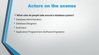 Actors on the scenes
What roles do people take around a database system?
• Database Administrators
• Database Designers
• End Users
• Application Programmers (Software Engineers)
 