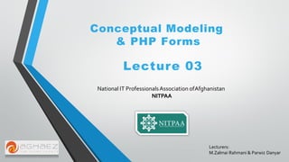 Conceptual Modeling
& PHP Forms
Lecture 03
National IT ProfessionalsAssociation ofAfghanistan
NITPAA
Lecturers:
M.Zalmai Rahmani & Parwiz Danyar
 