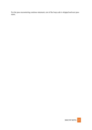 SMG PHP NOTES 27
For the pass encountering continue statement, rest of the loop code is skipped and next pass
starts.
 