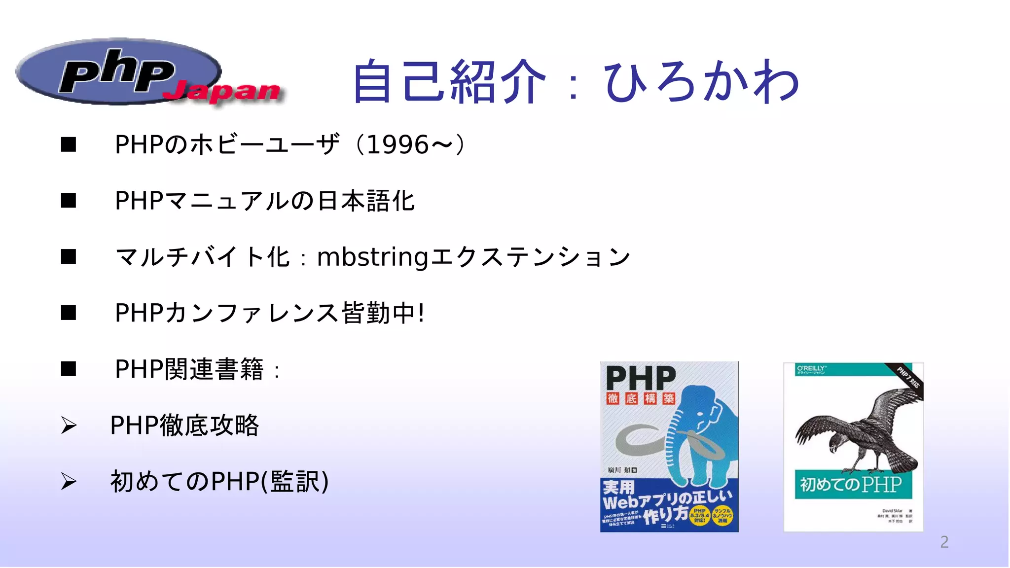 自己紹介：ひろかわ
◼ PHPのホビーユーザ（1996～）
◼ PHPマニュアルの日本語化
◼ マルチバイト化：mbstringエクステンション
◼ PHPカンファレンス皆勤中!
◼ PHP関連書籍：
➢ PHP徹底攻略
➢ 初めてのPHP(監訳)
2
 