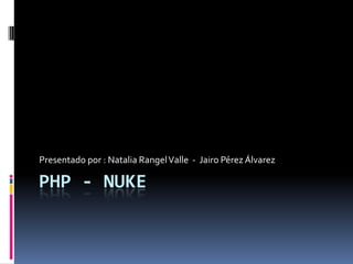 PHP - NUKE Presentado por : Natalia Rangel Valle  -  Jairo Pérez Álvarez 