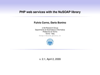 PHP web services with the NuSOAP library


         Fulvio Corno, Dario Bonino
                   e-lite Research Group
          Dipartimento di Automatica e Informatica
                    Politecnico di Torino
                         Torino - Italy
               http://elite.polito.it




               v. 2.1, April 2, 2009
 