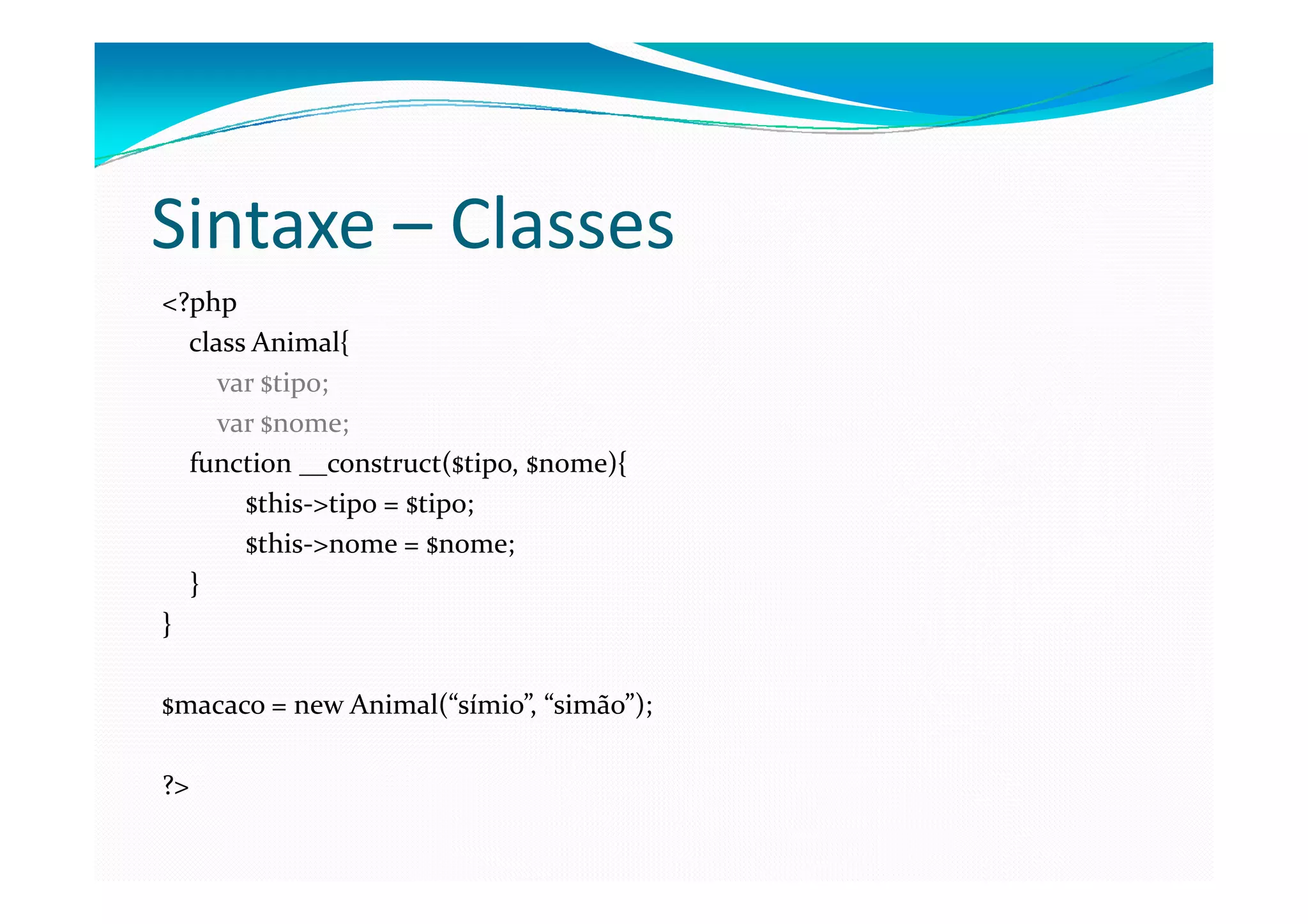 Sintaxe – Classes
<?php
  class Animal{
     var $tipo;
     var $nome;
  function __construct($tipo, $nome){
       $this->tipo = $tipo;
       $this->nome = $nome;
  }
}

$macaco = new Animal(“símio”, “simão”);

?>
 