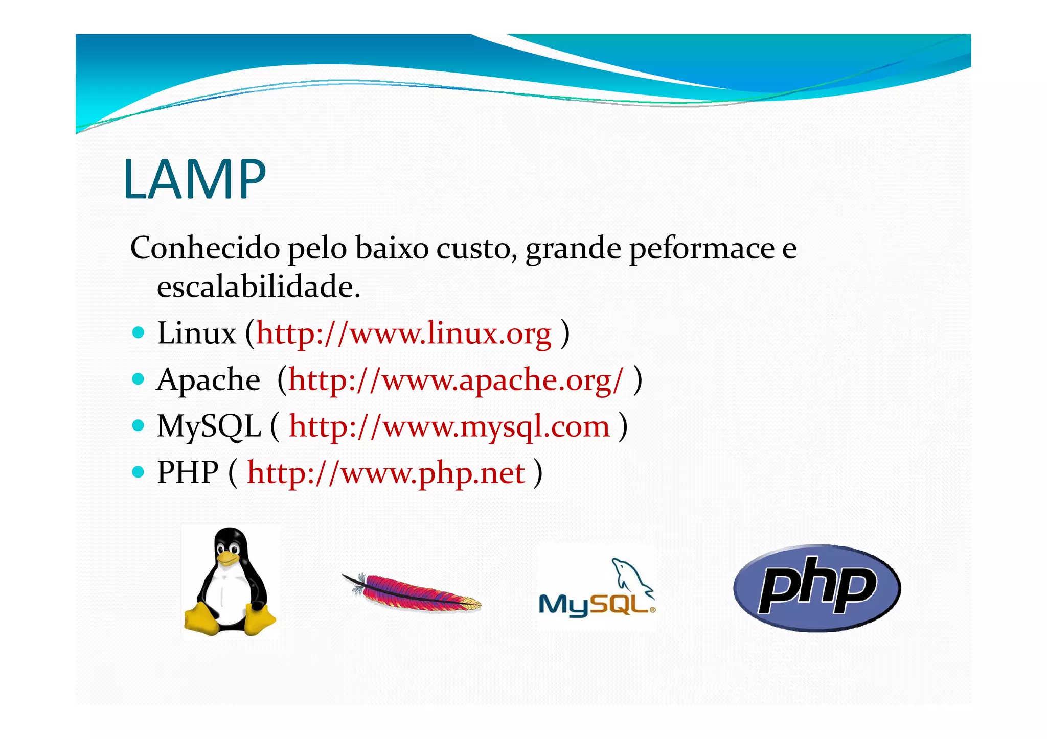 LAMP
Conhecido pelo baixo custo, grande peformace e
 escalabilidade.
 Linux (http://www.linux.org )
 Apache (http://www.apache.org/ )
 MySQL ( http://www.mysql.com )
 PHP ( http://www.php.net )
 