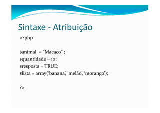 Sintaxe - Atribuição
<?php

$animal = “Macaco” ;
$quantidade = 10;
$resposta = TRUE;
$lista = array(‘banana’, ‘melão’, ‘morango’);

?>
 