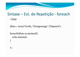 Sintaxe – Est. de Repetição - foreach
 <?php

 $lista = array(‘Gorila, ‘Orangotango’, ‘Chipanzé’);

 foreach($lista as $animal){
   echo $animal;
 }

 ?>
 