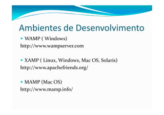 Ambientes de Desenvolvimento
  WAMP ( Windows)
http://www.wampserver.com

  XAMP ( Linux, Windows, Mac OS, Solaris)
http://www.apachefriends.org/

  MAMP (Mac OS)
http://www.mamp.info/
 