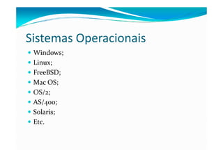Sistemas Operacionais
 Windows;
 Linux;
 FreeBSD;
 Mac OS;
 OS/2;
 AS/400;
 Solaris;
 Etc.
 