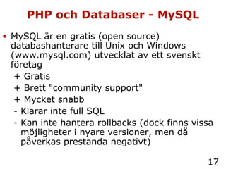 PHP och Databaser - MySQL MySQL är en gratis (open source) databashanterare till Unix och Windows (www.mysql.com) utvecklat av ett svenskt företag + Gratis + Brett "community support" + Mycket snabb - Klarar inte full SQL - Kan inte hantera rollbacks (dock finns vissa möjligheter i nyare versioner, men då påverkas prestanda negativt) 