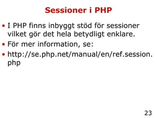 Sessioner i PHP I PHP finns inbyggt stöd för sessioner vilket gör det hela betydligt enklare. För mer information, se: http://se.php.net/manual/en/ref.session.php 