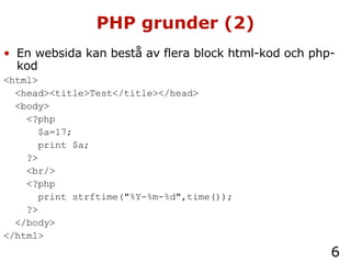 PHP grunder (2) En websida kan bestå av flera block html-kod och php-kod <html> <head><title>Test</title></head> <body> <?php $a=17; print $a; ?> <br/> <?php print strftime("%Y-%m-%d",time()); ?> </body> </html> 