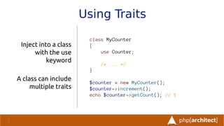 Using Traits
Inject into a class
with the use
keyword
A class can include
multiple traits
class MyCounter
{
use Counter;
/* ... */
}
$counter = new MyCounter();
$counter->increment();
echo $counter->getCount(); // 1
 