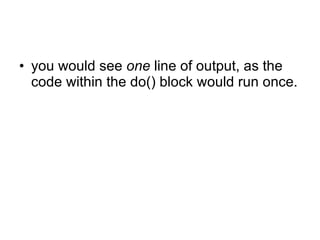 you would see  one  line of output, as the code within the do() block would run once.  
