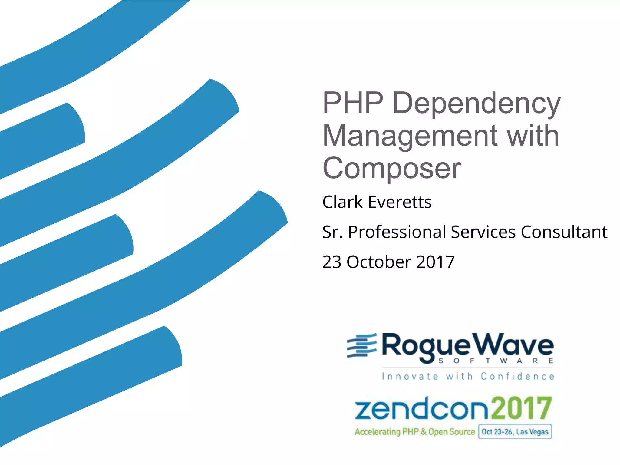 © 2017 Rogue Wave Software, Inc. All Rights Reserved. 1
PHP Dependency
Management with
Composer
Clark Everetts
Sr. Professional Services Consultant
23 October 2017
 